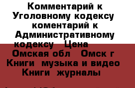 Комментарий к Уголовному кодексу, коментарий к Административному кодексу › Цена ­ 100 - Омская обл., Омск г. Книги, музыка и видео » Книги, журналы   